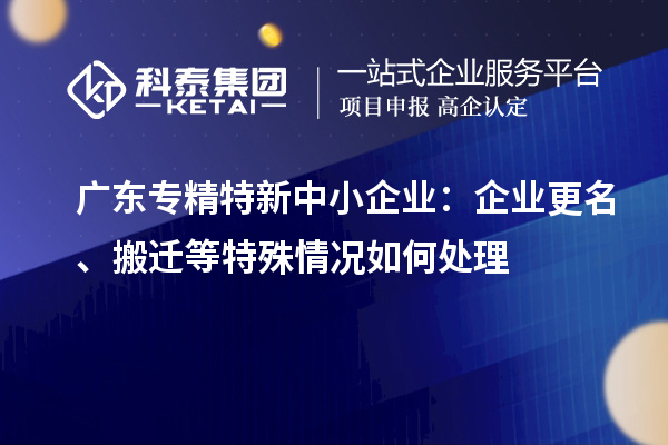 广东专精特新中小企业：企业更名、搬迁等特殊情况如何处理