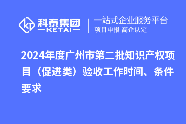 2024年度广州市第二批知识产权项目（促进类）验收工作时间、条件要求