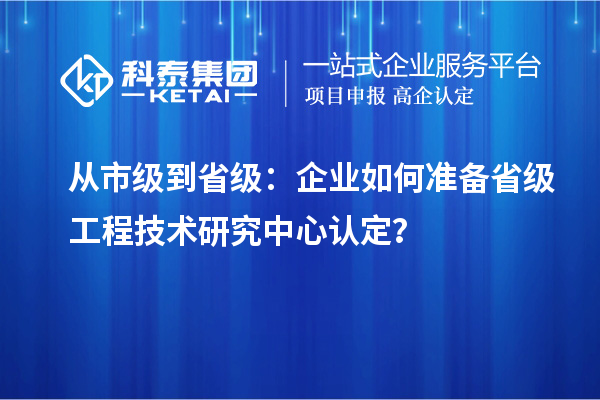 从市级到省级：企业如何准备省级工程技术研究中心认定？