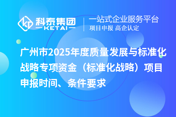 广州市2025年度质量发展与标准化战略专项资金（标准化战略）项目申报时间、条件要求