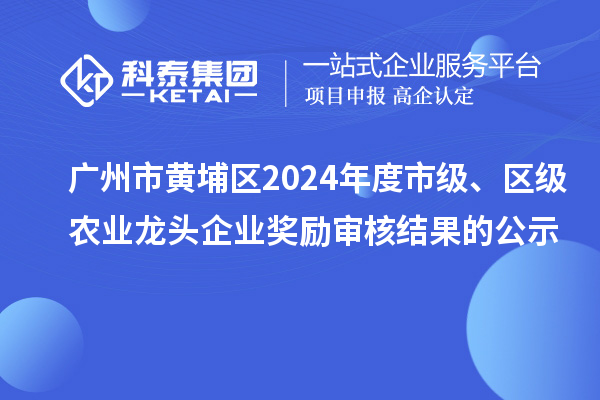 广州市黄埔区2024年度市级、区级农业龙头企业奖励审核结果的公示