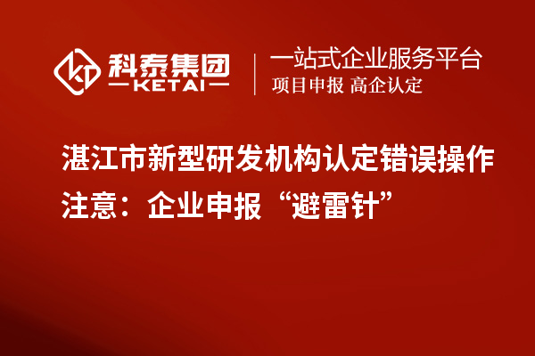 湛江市新型研发机构认定错误操作注意：企业申报“避雷针”