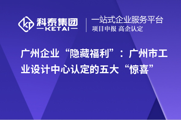 广州企业“隐藏福利”：广州市工业设计中心认定的五大“惊喜”