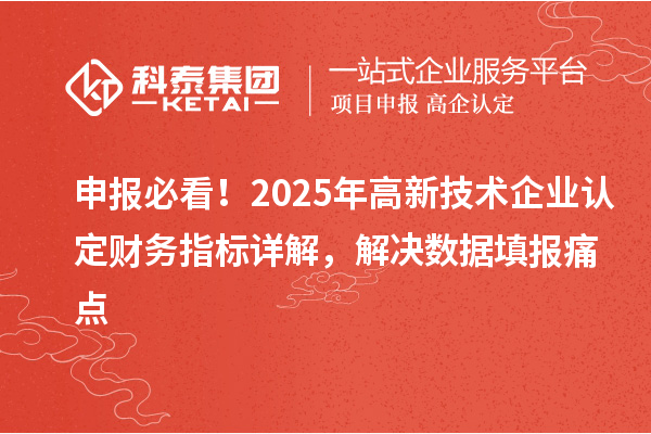 申报必看！2025年高新技术企业认定财务指标详解，解决数据填报痛点