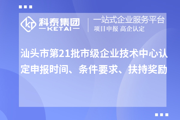 汕头市第21批市级企业技术中心认定申报时间、条件要求、扶持奖励