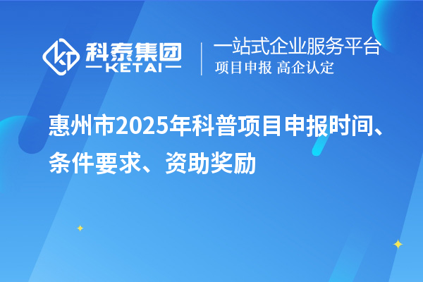 惠州市2025年度科普项目申报时间、条件要求、资助奖励
