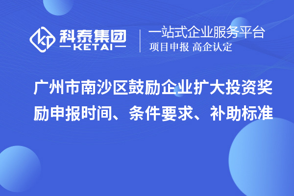 广州市南沙区鼓励企业扩大投资奖励申报时间、条件要求、补助标准