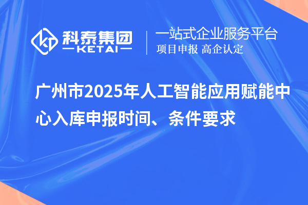 广州市2025年人工智能应用赋能中心入库申报时间、条件要求