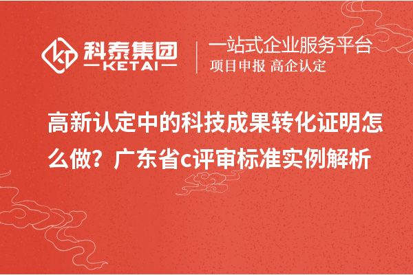 高新认定中的科技成果转化证明怎么做？广东省c评审标准实例解析