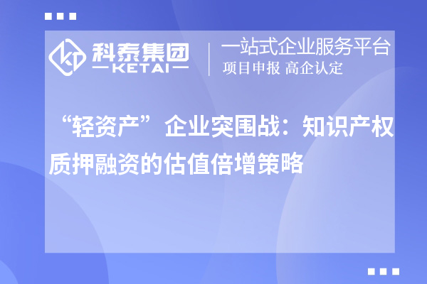 “轻资产”企业突围战：知识产权质押融资的估值倍增策略