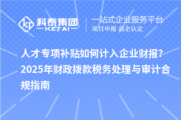 人才专项补贴如何计入企业财报？2025年财政拨款税务处理与审计合规指南