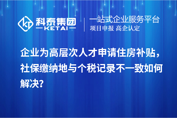 企业为高层次人才申请住房补贴，社保缴纳地与个税记录不一致如何解决？