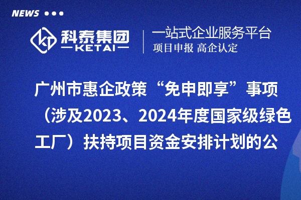 广州市惠企政策“免申即享”事项（涉及2023、2024年度国家级绿色工厂）扶持项目资金安排计划的公示