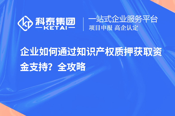 企业如何通过知识产权质押获取资金支持？全攻略