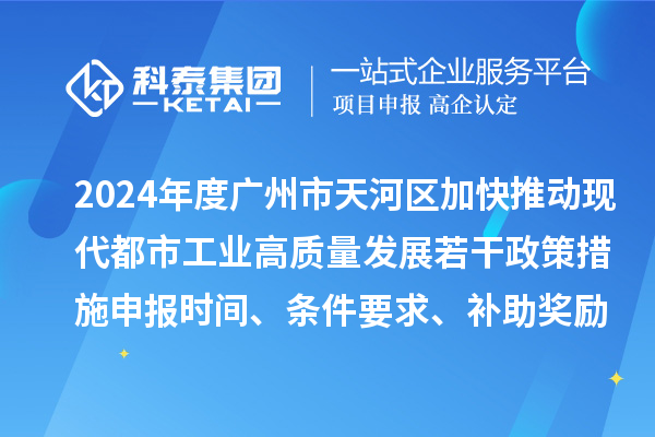 2024年度广州市天河区加快推动现代都市工业高质量发展若干政策措施申报时间、条件要求、补助奖励