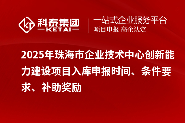 2025年珠海市企业技术中心创新能力建设项目入库申报时间、条件要求、补助奖励