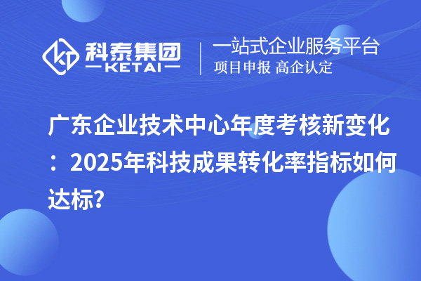 广东企业技术中心年度考核新变化：2025年科技成果转化率指标如何达标？