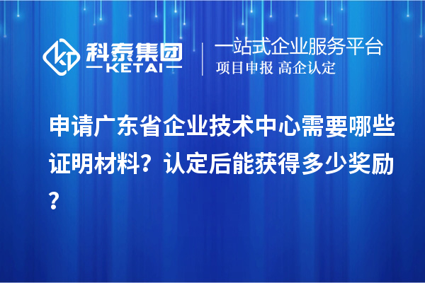 申请广东省企业技术中心需要哪些证明材料？认定后能获得多少奖励？