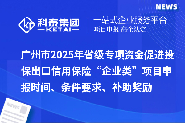 广州市2025年省级促进开放型经济发展水平提升专项资金促进投保出口信用保险“企业类”项目申报时间、条件要求、补助奖励