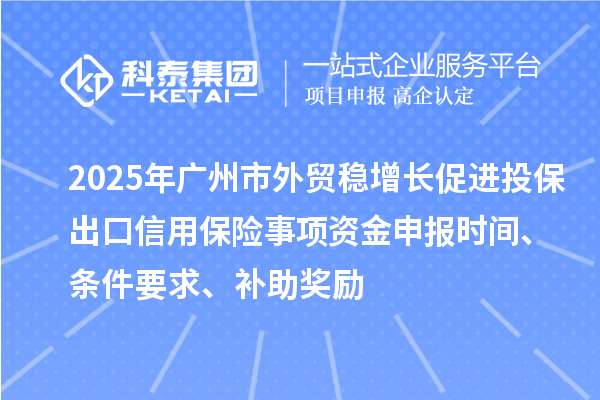 2025年广州市外贸稳增长促进投保出口信用保险事项资金申报时间、条件要求、补助奖励