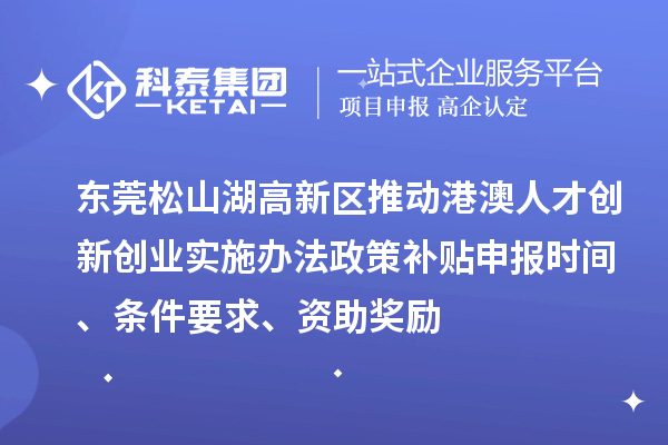 东莞松山湖高新区推动港澳人才创新创业实施办法政策补贴申报时间、条件要求、资助奖励