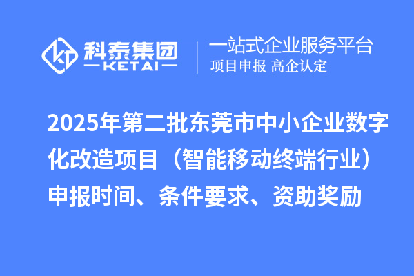 2025年第二批东莞市中小企业数字化改造项目（智能移动终端行业）申报时间、条件要求、资助奖励