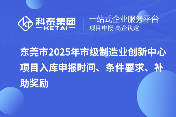东莞市2025年市级制造业创新中心项目入库申报时间、条件要求、补助奖励