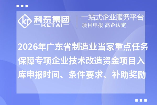 2026年广东省制造业当家重点任务保障专项企业技术改造资金项目入库申报时间、条件要求、补助奖励