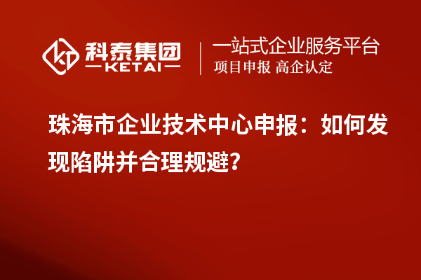 珠海市企业技术中心申报：如何发现陷阱并合理规避？