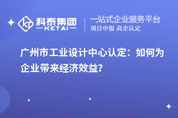 广州市工业设计中心认定：如何为企业带来经济效益？