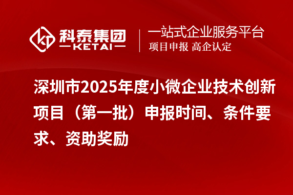 深圳市2025年度小微企业技术创新项目（第一批）申报时间、条件要求、资助奖励