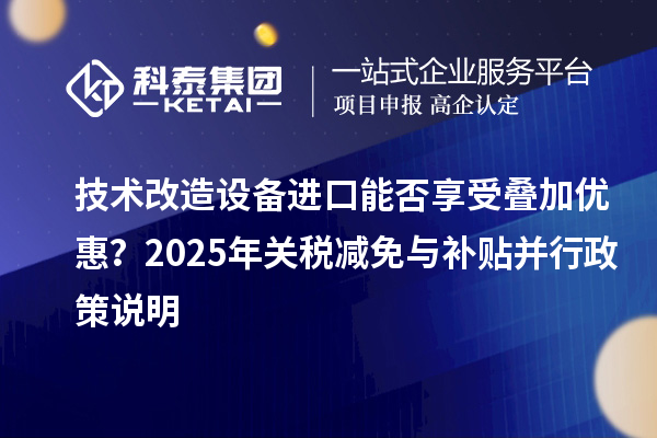 技术改造设备进口能否享受叠加优惠？2025年关税减免与补贴并行政策说明