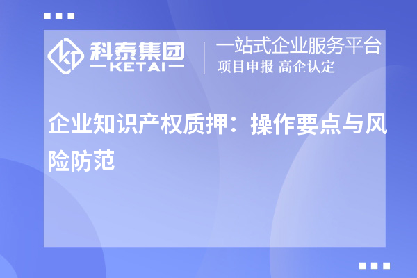 企业知识产权质押：操作要点与风险防范