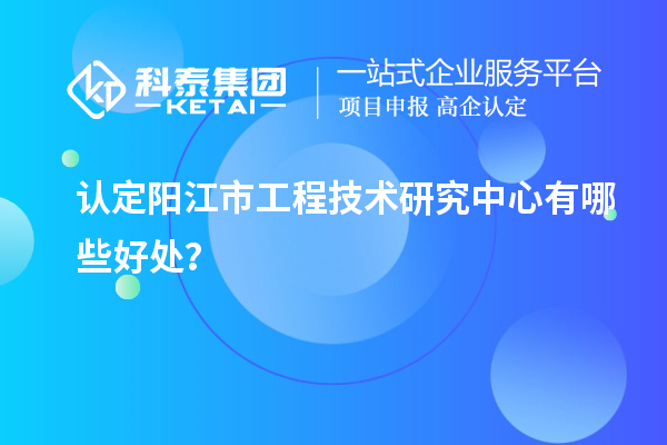 认定阳江市工程技术研究中心有哪些好处？