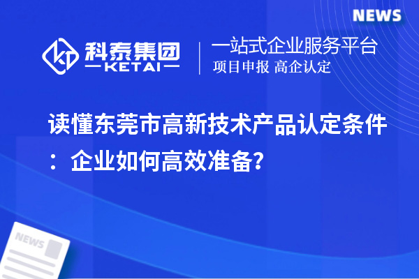 读懂东莞市高新技术产品认定条件：企业如何高效准备？