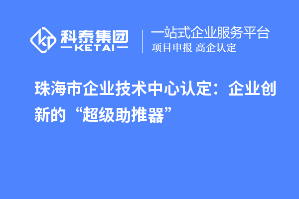珠海市企业技术中心认定：企业创新的“超级助推器”