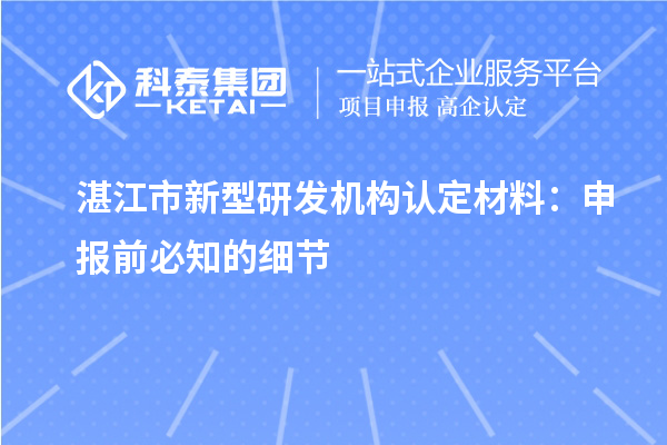 湛江市新型研发机构认定材料：申报前必知的细节
