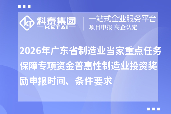 2026年广东省制造业当家重点任务保障专项资金普惠性制造业投资奖励申报时间、条件要求