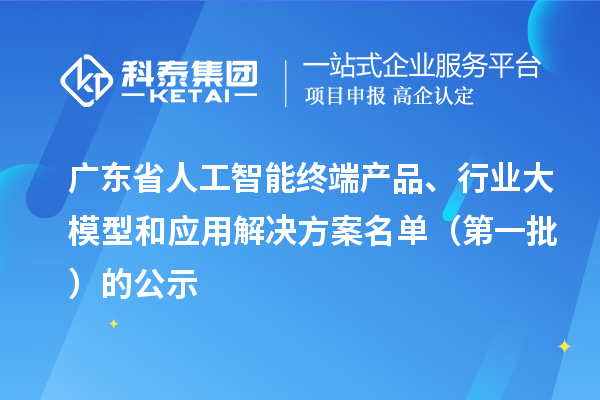 广东省人工智能终端产品、行业大模型和应用解决方案名单（第一批）的公示