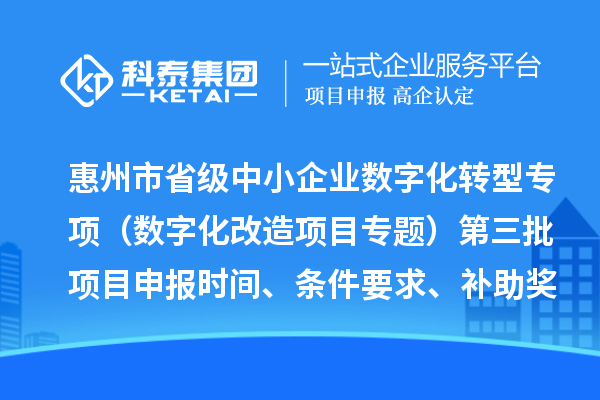 惠州市省级中小企业数字化转型城市试点专项资金（数字化改造项目专题）第三批项目申报时间、条件要求、补助奖励