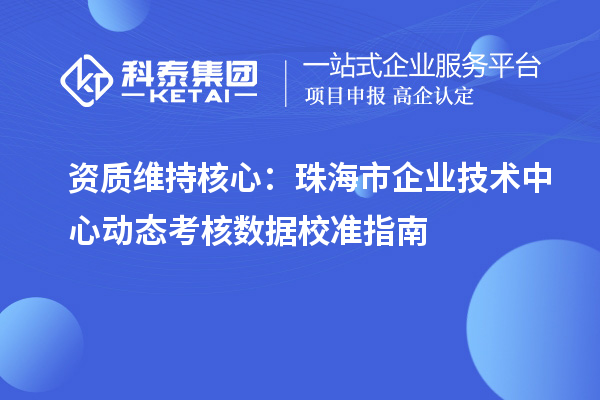 资质维持核心：珠海市企业技术中心动态考核数据校准指南