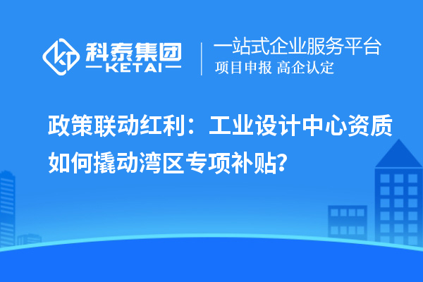 政策联动红利：工业设计中心资质如何撬动湾区专项补贴？