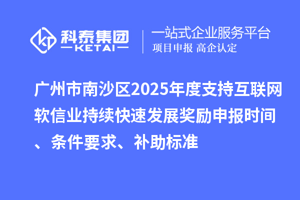 广州市南沙区2025年度支持互联网软信业持续快速发展奖励申报时间、条件要求、补助标准