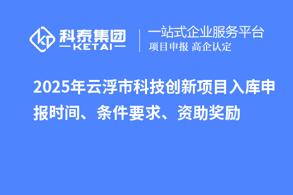 2025年云浮市科技创新项目入库申报时间、条件要求、资助奖励