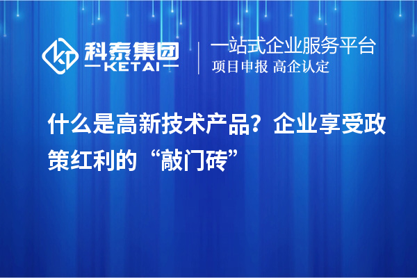 什么是高新技术产品？企业享受政策红利的“敲门砖”
