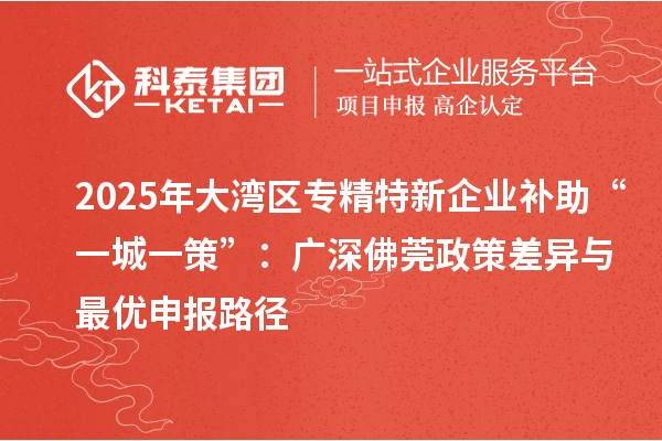 2025年大湾区专精特新企业补助“一城一策”：广深佛莞政策差异与最优申报路径