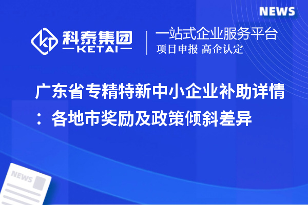 广东省专精特新中小企业补助详情：各地市奖励及政策倾斜差异