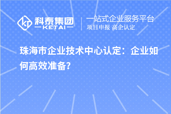 珠海市企业技术中心认定：企业如何高效准备？