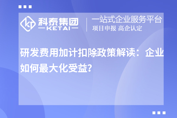 研发费用加计扣除政策解读：企业如何最大化受益？
