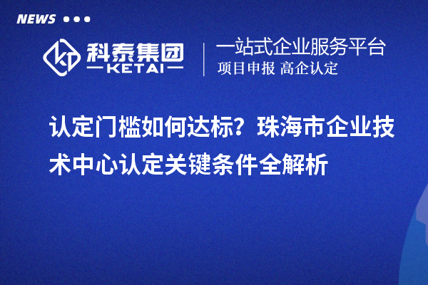 认定门槛如何达标？珠海市企业技术中心认定关键条件全解析